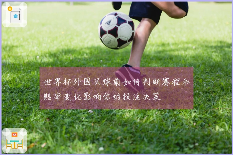 世界杯外围买球前如何判断赛程和赔率变化影响你的投注决策