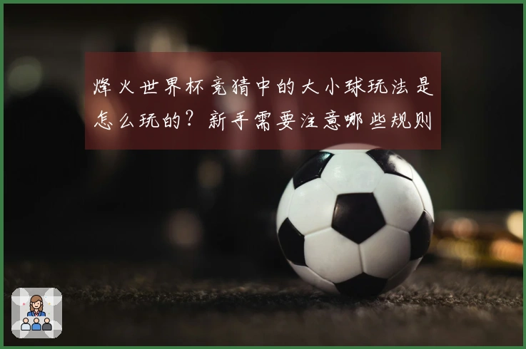烽火世界杯竞猜中的大小球玩法是怎么玩的？新手需要注意哪些规则？