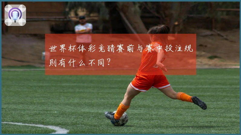 世界杯体彩竞猜赛前与赛中投注规则有什么不同？