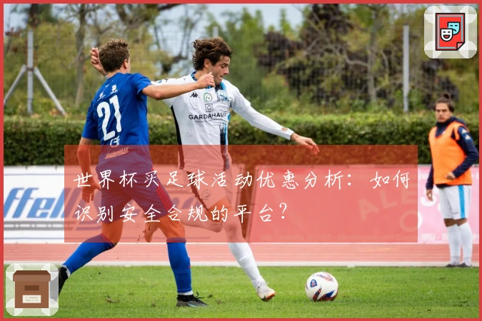 世界杯买足球活动优惠分析：如何识别安全合规的平台？